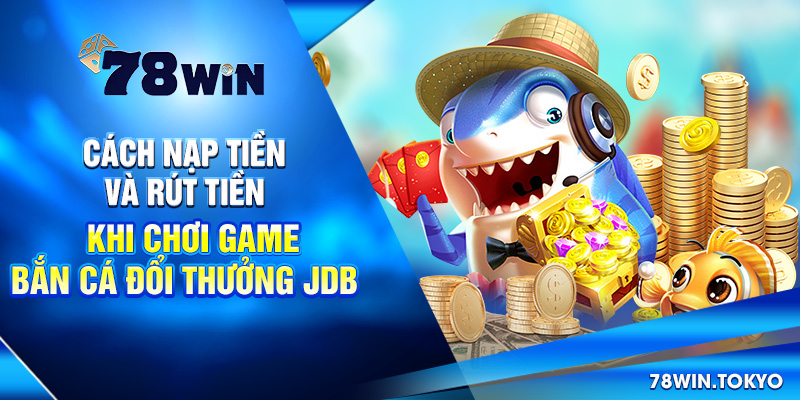 Bắn Cá Đổi Thưởng JDB – Sân Chơi Hấp Dẫn Tại 78WIN 9 Cách nạp tiền và rút tiền khi chơi game bắn cá đổi thưởng JDB